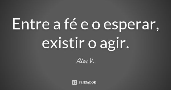 Entre a fé e o esperar, existir o agir.... Frase de Alex V..