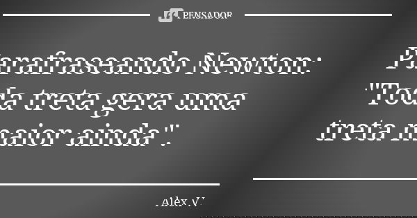 Parafraseando Newton: "Toda treta gera uma treta maior ainda".... Frase de Alex V..