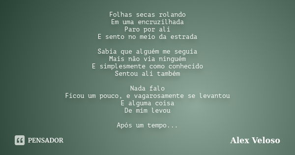 Folhas secas rolando Em uma encruzilhada Paro por ali E sento no meio da estrada Sabia que alguém me seguia Mais não via ninguém E simplesmente como conhecido S... Frase de Alex Veloso.