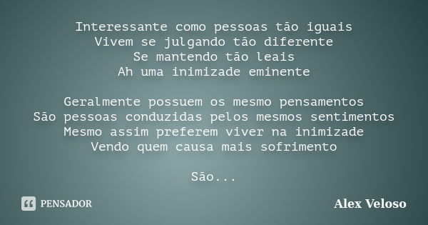 Interessante como pessoas tão iguais Vivem se julgando tão diferente Se mantendo tão leais Ah uma inimizade eminente Geralmente possuem os mesmo pensamentos São... Frase de Alex Veloso.