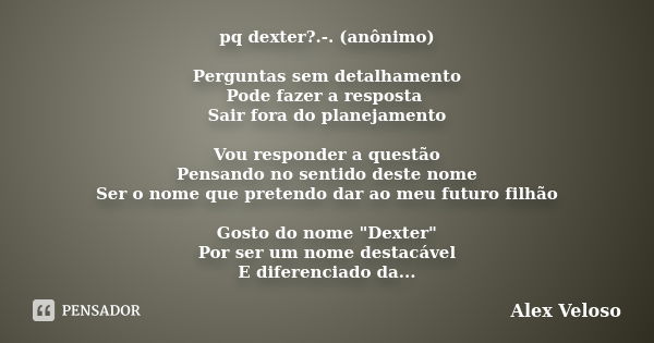 pq dexter?.-. (anônimo) Perguntas sem detalhamento Pode fazer a resposta Sair fora do planejamento Vou responder a questão Pensando no sentido deste nome Ser o ... Frase de Alex Veloso.