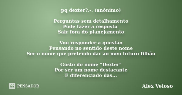 pq dexter?.-. (anônimo) Perguntas sem detalhamento Pode fazer a resposta Sair fora do planejamento Vou responder a questão Pensando no sentido deste nome Ser o ... Frase de Alex Veloso.