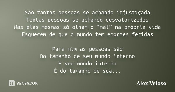 São tantas pessoas se achando injustiçada Tantas pessoas se achando desvalorizadas Mas elas mesmas só olham o “mal” na própria vida Esquecem de que o mundo tem ... Frase de Alex Veloso.