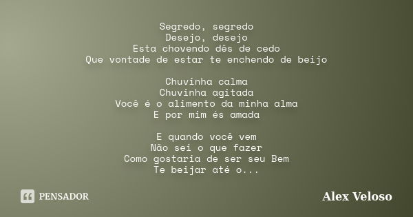 Segredo, segredo Desejo, desejo Esta chovendo dês de cedo Que vontade de estar te enchendo de beijo Chuvinha calma Chuvinha agitada Você é o alimento da minha a... Frase de Alex Veloso.