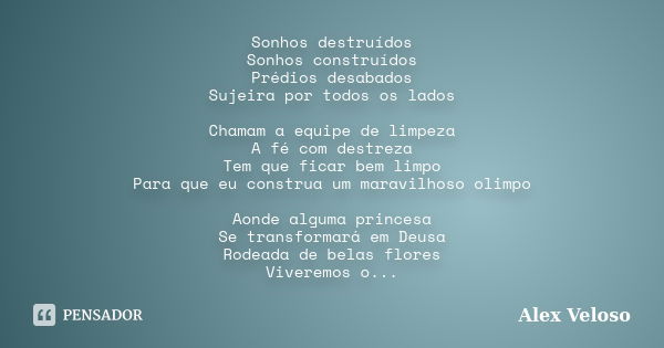 Sonhos destruídos Sonhos construídos Prédios desabados Sujeira por todos os lados Chamam a equipe de limpeza A fé com destreza Tem que ficar bem limpo Para que ... Frase de Alex Veloso.