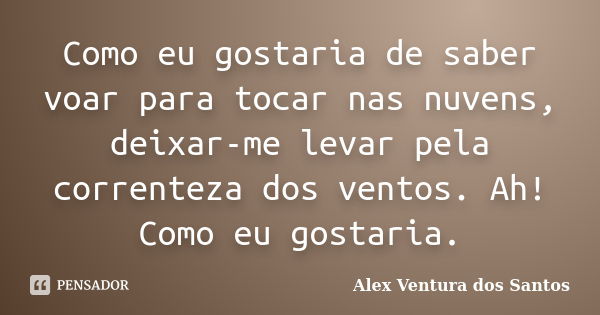 Como eu gostaria de saber voar para tocar nas nuvens, deixar-me levar pela correnteza dos ventos. Ah! Como eu gostaria.... Frase de Alex Ventura dos Santos.