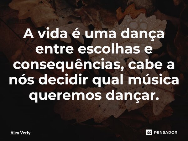 ⁠A vida é uma dança entre escolhas e consequências, cabe a nós decidir qual música queremos dançar.... Frase de Alex Verly.