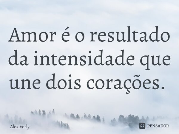 Amor é o resultado da intensidade que une dois corações. ⁠... Frase de Alex Verly.