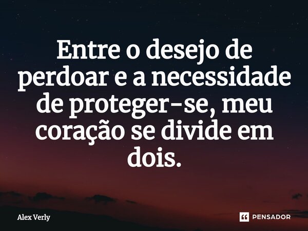 ⁠Entre o desejo de perdoar e a necessidade de proteger-se, meu coração se divide em dois.... Frase de Alex Verly.