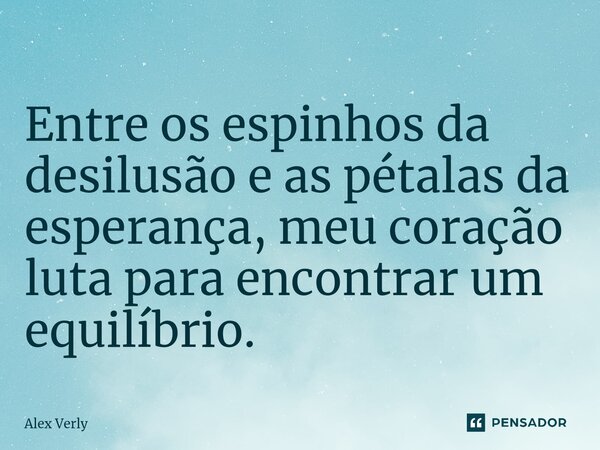 ⁠Entre os espinhos da desilusão e as pétalas da esperança, meu coração luta para encontrar um equilíbrio.... Frase de Alex Verly.