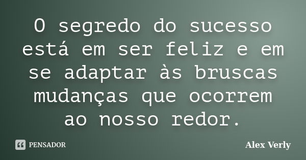 O segredo do sucesso está em ser feliz e em se adaptar às bruscas mudanças que ocorrem ao nosso redor.... Frase de Alex Verly.