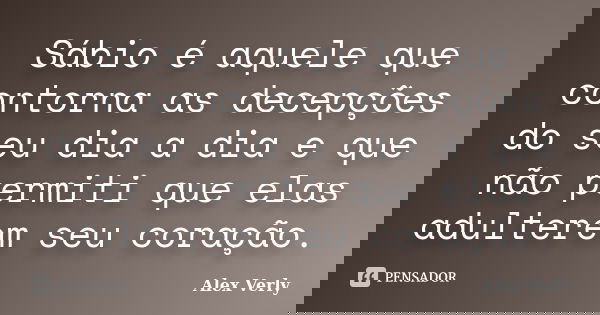 Sábio é aquele que contorna as decepções do seu dia a dia e que não permiti que elas adulterem seu coração.... Frase de Alex Verly.