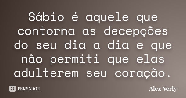 Sábio é aquele que contorna as decepções do seu dia a dia e que não permiti que elas adulterem seu coração.... Frase de Alex Verly.