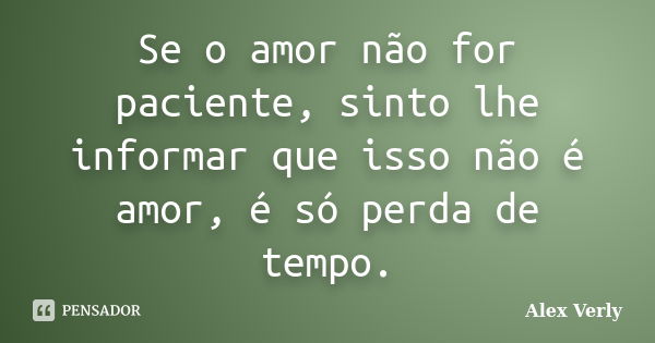 Se o amor não for paciente, sinto lhe informar que isso não é amor, é só perda de tempo.... Frase de Alex Verly.