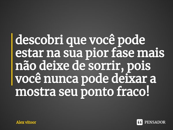 ⁠descobri que você pode estar na sua pior fase mais não deixe de sorrir, pois você nunca pode deixar a mostra seu ponto fraco!... Frase de Alex vitoor.