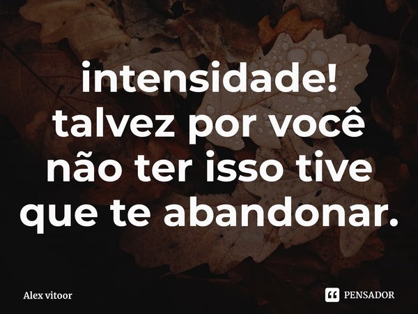 ⁠intensidade! talvez por você não ter isso tive que te abandonar.... Frase de Alex vitoor.
