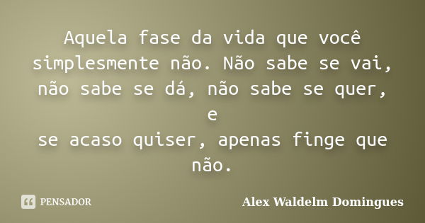 Aquela fase da vida que você simplesmente não. Não sabe se vai, não sabe se dá, não sabe se quer, e se acaso quiser, apenas finge que não.... Frase de Alex Waldelm Domingues.