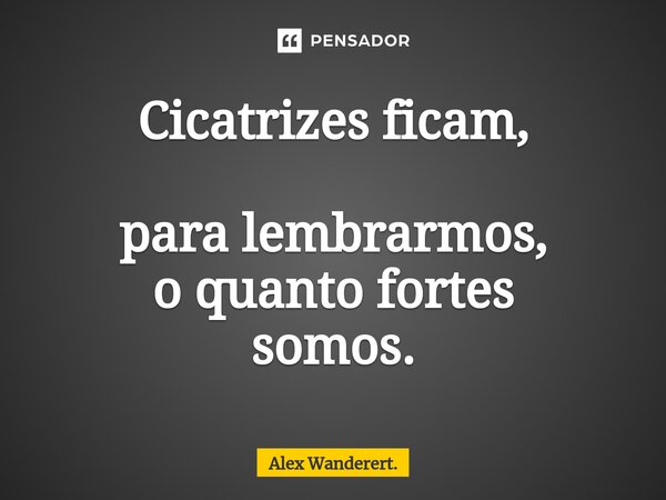 ⁠Cicatrizes ficam, para lembrarmos, o quanto fortes somos.... Frase de Alex Wanderert..