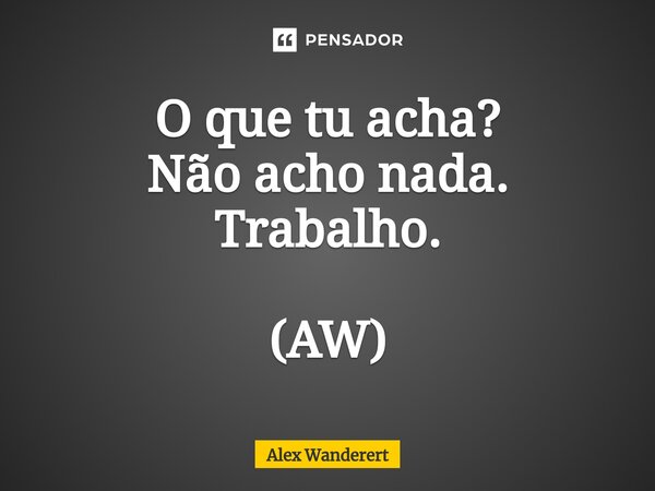 O que tu acha? ⁠Não acho nada. Trabalho. (AW)... Frase de Alex Wanderert.