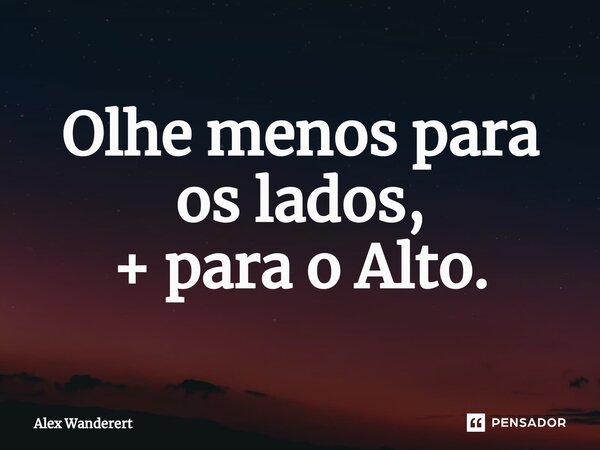 ⁠Olhe menos para os lados, + para o Alto.... Frase de Alex Wanderert.