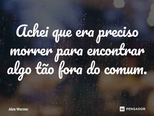 ⁠Achei que era preciso morrer para encontrar algo tão fora do comum.... Frase de Alex Warren.