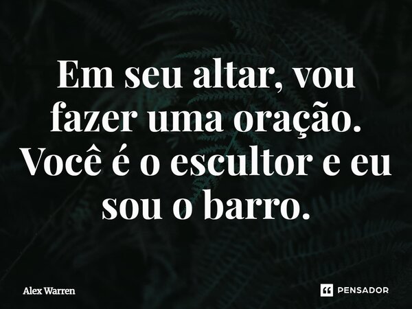 ⁠Em seu altar, vou fazer uma oração. Você é o escultor e eu sou o barro.... Frase de Alex Warren.