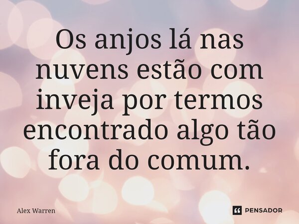 ⁠Os anjos lá nas nuvens estão com inveja por termos encontrado algo tão fora do comum.... Frase de Alex Warren.