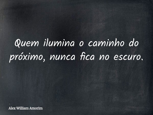 Quem ilumina o caminho do próximo, nunca fica no escuro.... Frase de Alex William Amorim.