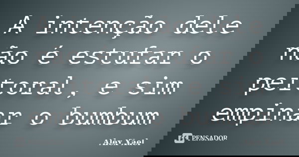 A intenção dele não é estufar o peitoral, e sim empinar o bumbum... Frase de Alex Xael.