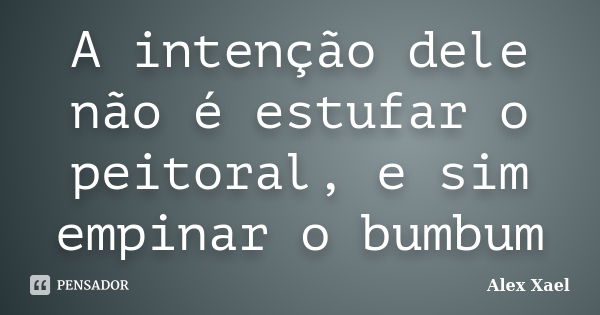 A intenção dele não é estufar o peitoral, e sim empinar o bumbum... Frase de Alex Xael.