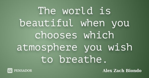 The world is beautiful when you chooses which atmosphere you wish to breathe.... Frase de Alex Zach Biondo.