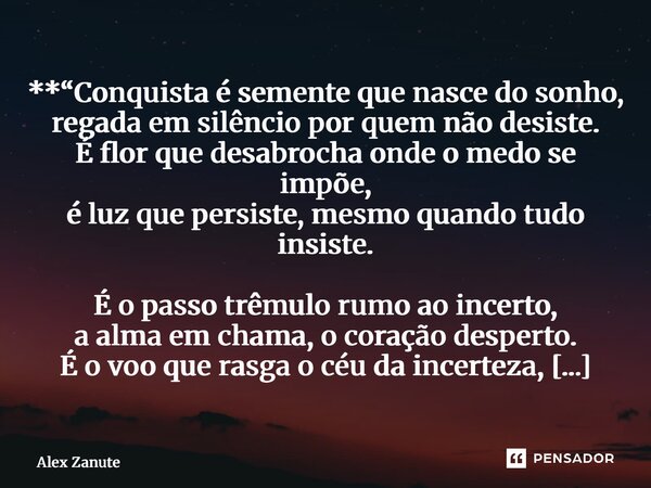 **“Conquista é semente que nasce do sonho, regada em silêncio por quem não desiste. É flor que desabrocha onde o medo se impõe, é luz que persiste, mesmo quand... Frase de Alex Zanute.