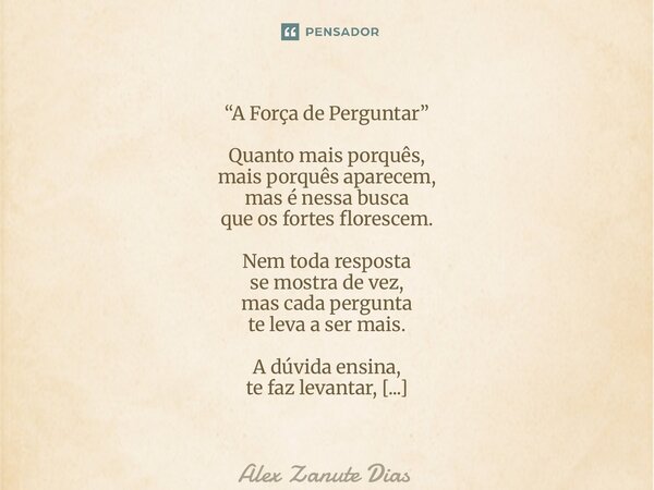 “A Força de Perguntar” Quanto mais porquês, mais porquês aparecem, mas é nessa busca que os fortes florescem. Nem toda resposta se mostra de vez, mas cada perg... Frase de Alex Zanute Dias.