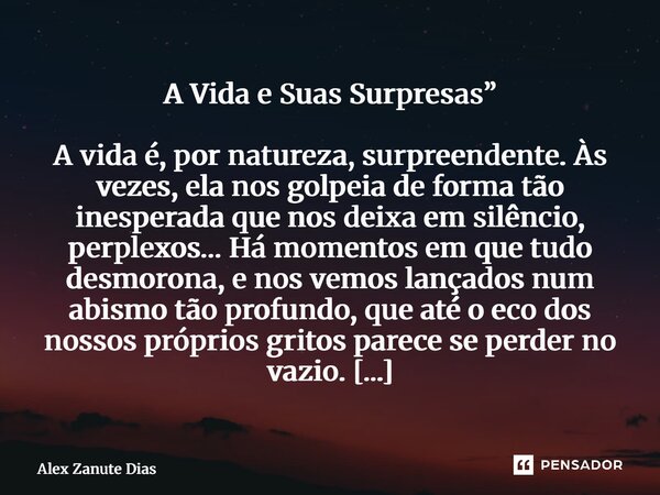 A Vida e Suas Surpresas” A vida é, por natureza, surpreendente. Às vezes, ela nos golpeia de forma tão inesperada que nos deixa em silêncio, perplexos… Há mome... Frase de Alex Zanute Dias.