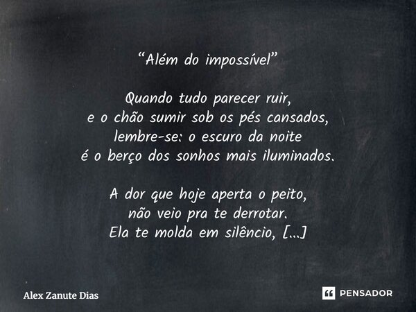 “Além do impossível” Quando tudo parecer ruir, e o chão sumir sob os pés cansados, lembre-se: o escuro da noite é o berço dos sonhos mais iluminados. A dor que... Frase de Alex Zanute Dias.