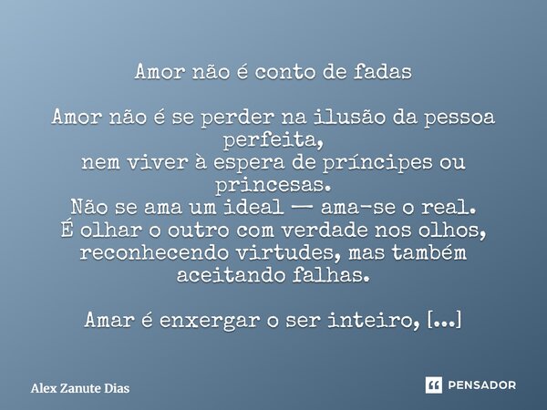 Amor não é conto de fadas Amor não é se perder na ilusão da pessoa perfeita, nem viver à espera de príncipes ou princesas. Não se ama um ideal — ama-se o real.... Frase de Alex Zanute Dias.