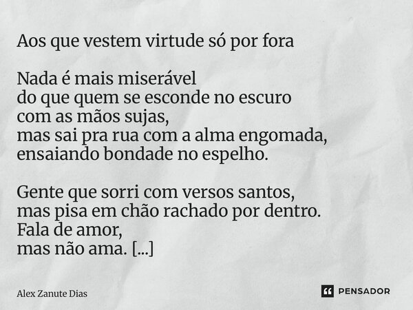 ⁠Aos que vestem virtude só por fora Nada é mais miserável do que quem se esconde no escuro com as mãos sujas, mas sai pra rua com a alma engomada, ensaiando bon... Frase de Alex Zanute Dias.