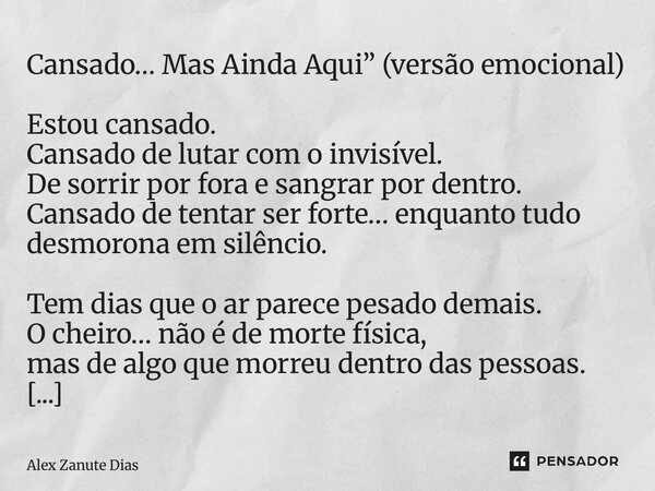 Cansado… Mas Ainda Aqui” (versão emocional) Estou cansado. Cansado de lutar com o invisível. De sorrir por fora e sangrar por dentro. Cansado de tentar ser for... Frase de Alex Zanute Dias.