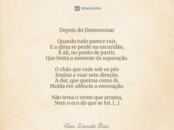 Depois do Desmoronar Quando tudo parece ruir, E a alma se perde na escuridão, É ali, no ponto de partir, Que brota a semente da superação. O chão que cede sob ... Frase de Alex Zanute Dias.