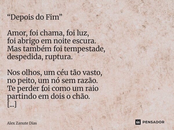 ⁠“Depois do Fim” Amor, foi chama, foi luz, foi abrigo em noite escura. Mas também foi tempestade, despedida, ruptura. Nos olhos, um céu tão vasto, no peito, um ... Frase de Alex Zanute Dias.