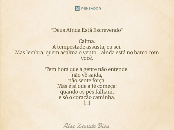 “Deus Ainda Está Escrevendo” Calma. A tempestade assusta, eu sei. Mas lembra: quem acalma o vento… ainda está no barco com você. Tem hora que a gente não enten... Frase de Alex Zanute Dias.