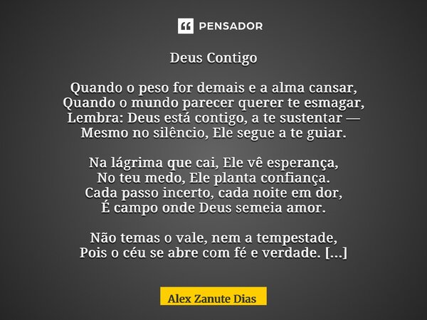 Deus Contigo Quando o peso for demais e a alma cansar, Quando o mundo parecer querer te esmagar, Lembra: Deus está contigo, a te sustentar — Mesmo no silêncio,... Frase de Alex Zanute Dias.