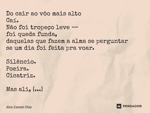 Do cair ao vôo mais alto Caí. Não foi tropeço leve — foi queda funda, daquelas que fazem a alma se perguntar se um dia foi feita pra voar. Silêncio. Poeira. Ci... Frase de Alex Zanute Dias.