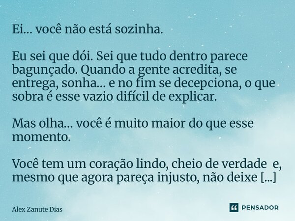 ⁠Ei… você não está sozinha. Eu sei que dói. Sei que tudo dentro parece bagunçado. Quando a gente acredita, se entrega, sonha… e no fim se decepciona, o que sobr... Frase de Alex Zanute Dias.