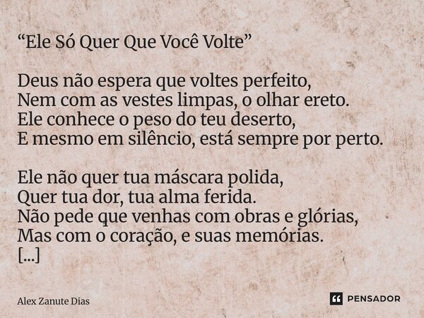 ⁠“Ele Só Quer Que Você Volte” Deus não espera que voltes perfeito, Nem com as vestes limpas, o olhar ereto. Ele conhece o peso do teu deserto, E mesmo em silênc... Frase de Alex Zanute Dias.