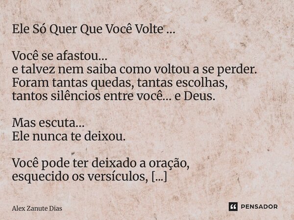 Ele Só Quer Que Você Volte … Você se afastou… e talvez nem saiba como voltou a se perder. Foram tantas quedas, tantas escolhas, tantos silêncios entre você… e ... Frase de Alex Zanute Dias.