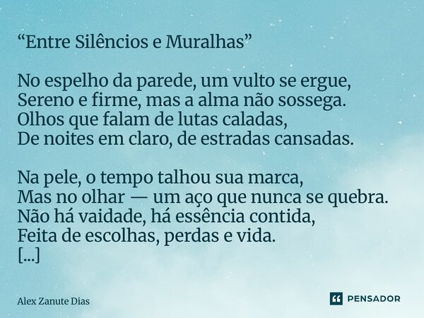 “Entre Silêncios e Muralhas” No espelho da parede, um vulto se ergue, Sereno e firme, mas a alma não sossega. Olhos que falam de lutas caladas, De noites em cl... Frase de Alex Zanute Dias.
