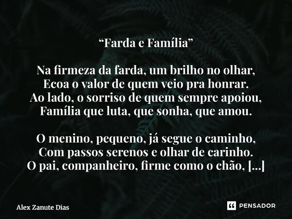 “Farda e Família” Na firmeza da farda, um brilho no olhar, Ecoa o valor de quem veio pra honrar. Ao lado, o sorriso de quem sempre apoiou, Família que luta, qu... Frase de Alex Zanute Dias.