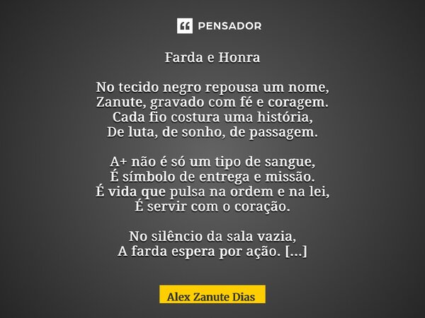 Farda e Honra No tecido negro repousa um nome, Zanute, gravado com fé e coragem. Cada fio costura uma história, De luta, de sonho, de passagem. A+ não é só um ... Frase de Alex Zanute Dias.