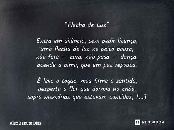 ⁠“Flecha de Luz” Entra em silêncio, sem pedir licença, uma flecha de luz no peito pousa, não fere — cura, não pesa — dança, acende a alma, que em paz repousa. É... Frase de Alex Zanute Dias.